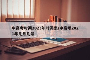 中高考时间2023年时间表/中高考2021年几月几号