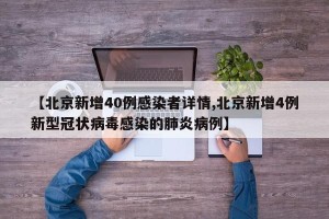 【北京新增40例感染者详情,北京新增4例新型冠状病毒感染的肺炎病例】