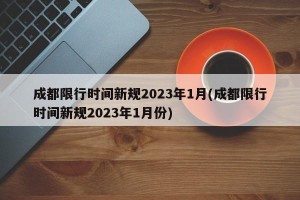 成都限行时间新规2023年1月(成都限行时间新规2023年1月份)