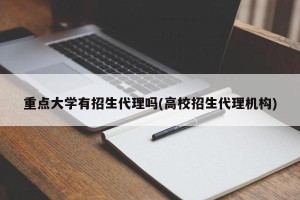 重点大学有招生代理吗(高校招生代理机构)