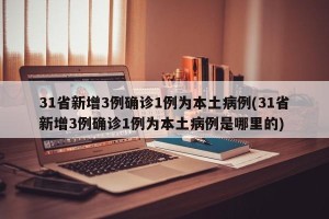 31省新增3例确诊1例为本土病例(31省新增3例确诊1例为本土病例是哪里的)