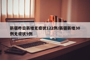 新疆昨日新增无症状122例/新疆新增30例无症状9例