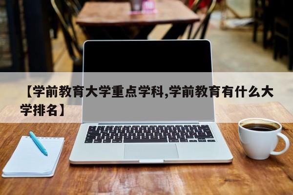 【学前教育大学重点学科,学前教育有什么大学排名】