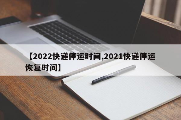 【2022快递停运时间,2021快递停运恢复时间】