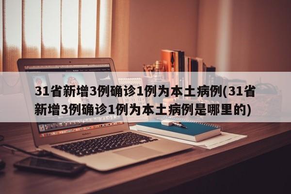 31省新增3例确诊1例为本土病例(31省新增3例确诊1例为本土病例是哪里的)