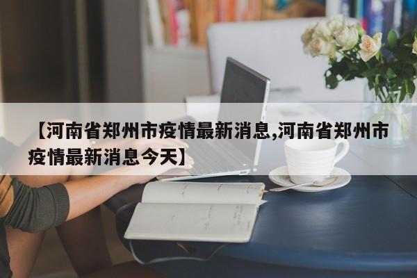 【河南省郑州市疫情最新消息,河南省郑州市疫情最新消息今天】