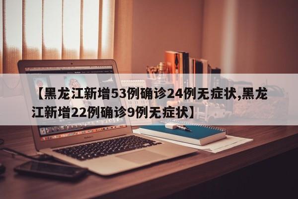 【黑龙江新增53例确诊24例无症状,黑龙江新增22例确诊9例无症状】