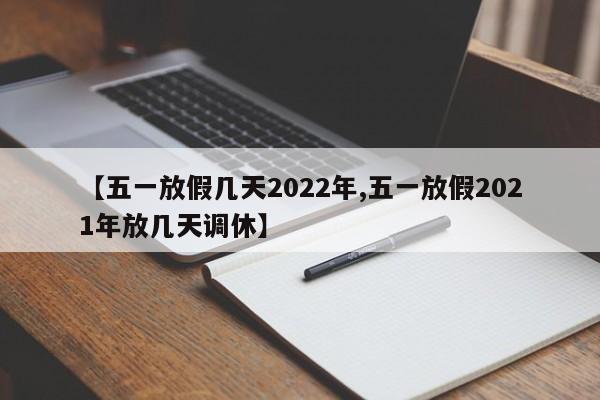 【五一放假几天2022年,五一放假2021年放几天调休】