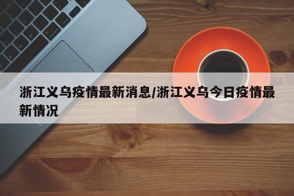 浙江义乌疫情最新消息/浙江义乌今日疫情最新情况