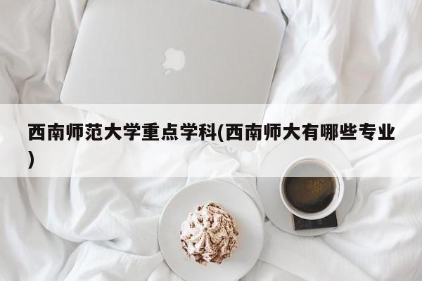 西南师范大学重点学科(西南师大有哪些专业)