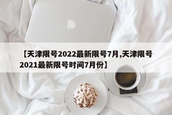 【天津限号2022最新限号7月,天津限号2021最新限号时间7月份】