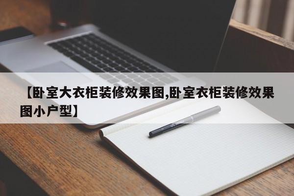 【卧室大衣柜装修效果图,卧室衣柜装修效果图小户型】