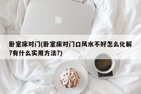 卧室床对门(卧室床对门口风水不好怎么化解?有什么实用方法?)