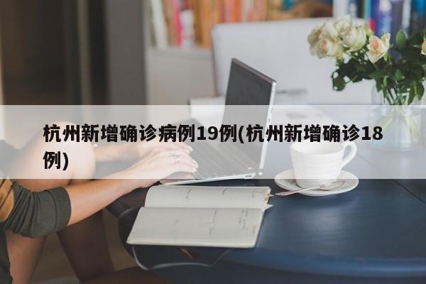 杭州新增确诊病例19例(杭州新增确诊18例)