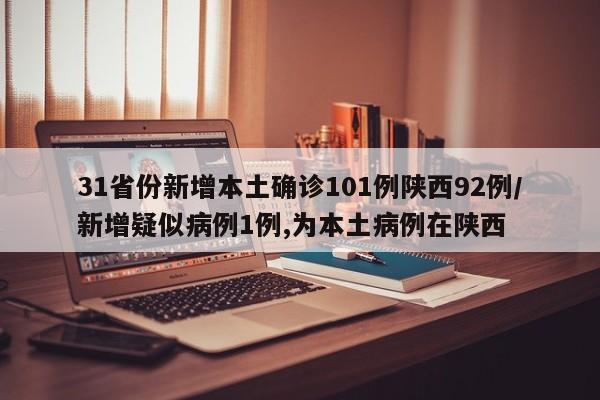 31省份新增本土确诊101例陕西92例/新增疑似病例1例,为本土病例在陕西