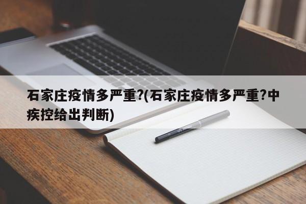 石家庄疫情多严重?(石家庄疫情多严重?中疾控给出判断)