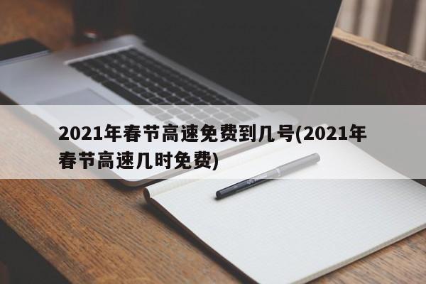 2021年春节高速免费到几号(2021年春节高速几时免费)