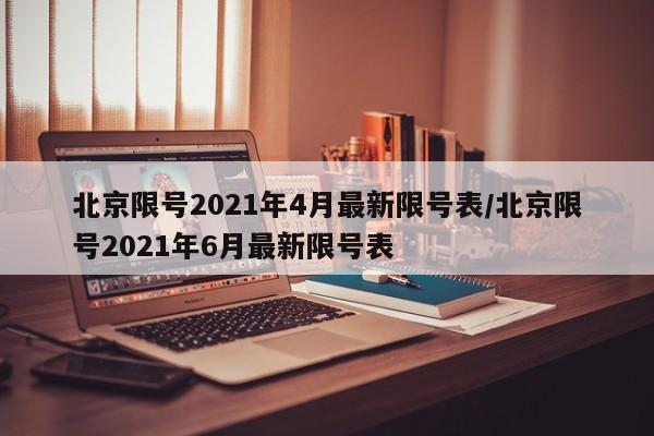 北京限号2021年4月最新限号表/北京限号2021年6月最新限号表