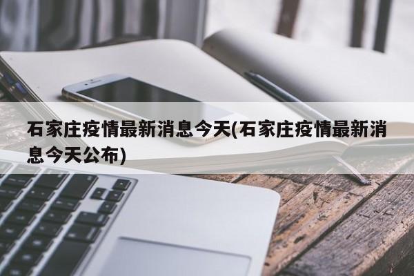 石家庄疫情最新消息今天(石家庄疫情最新消息今天公布)