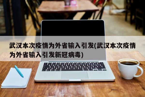 武汉本次疫情为外省输入引发(武汉本次疫情为外省输入引发新冠病毒)
