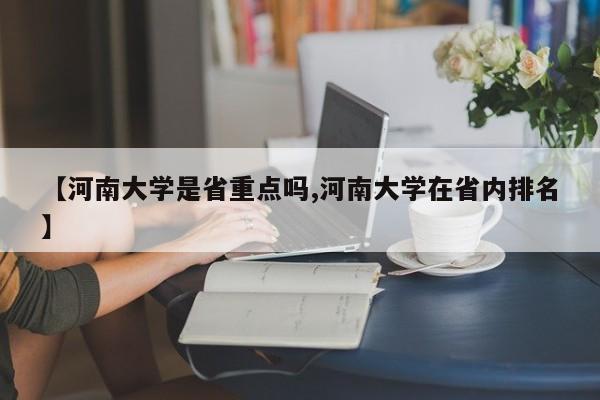 【河南大学是省重点吗,河南大学在省内排名】