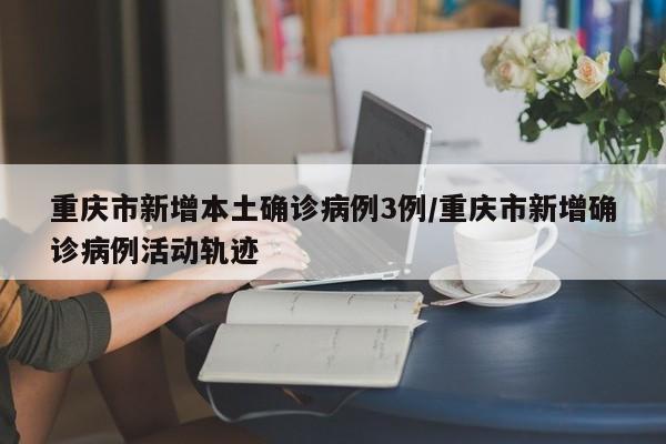 重庆市新增本土确诊病例3例/重庆市新增确诊病例活动轨迹