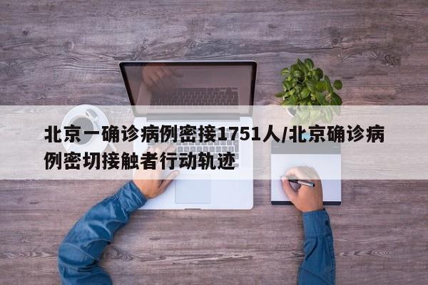 北京一确诊病例密接1751人/北京确诊病例密切接触者行动轨迹