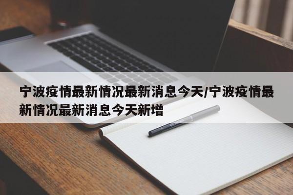 宁波疫情最新情况最新消息今天/宁波疫情最新情况最新消息今天新增