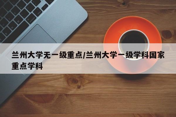兰州大学无一级重点/兰州大学一级学科国家重点学科