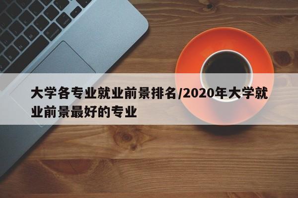 大学各专业就业前景排名/2020年大学就业前景最好的专业