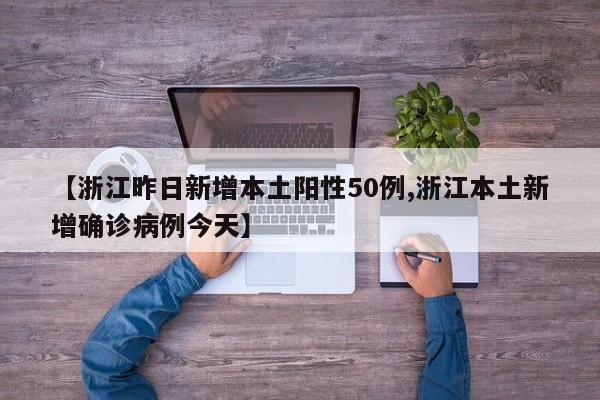 【浙江昨日新增本土阳性50例,浙江本土新增确诊病例今天】