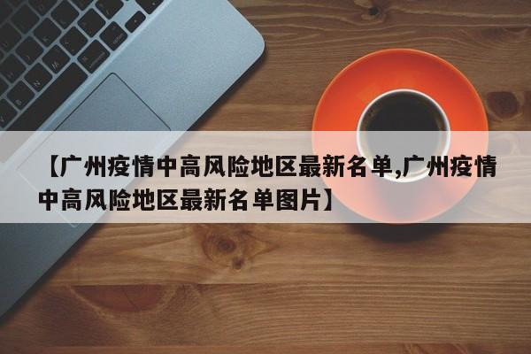 【广州疫情中高风险地区最新名单,广州疫情中高风险地区最新名单图片】