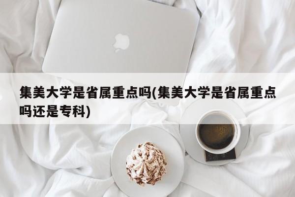 集美大学是省属重点吗(集美大学是省属重点吗还是专科)