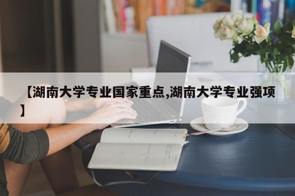 【湖南大学专业国家重点,湖南大学专业强项】