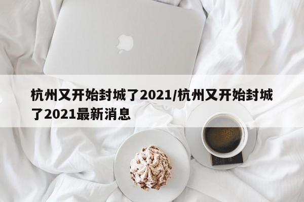 杭州又开始封城了2021/杭州又开始封城了2021最新消息