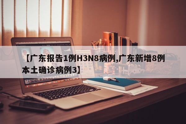 【广东报告1例H3N8病例,广东新增8例本土确诊病例3】