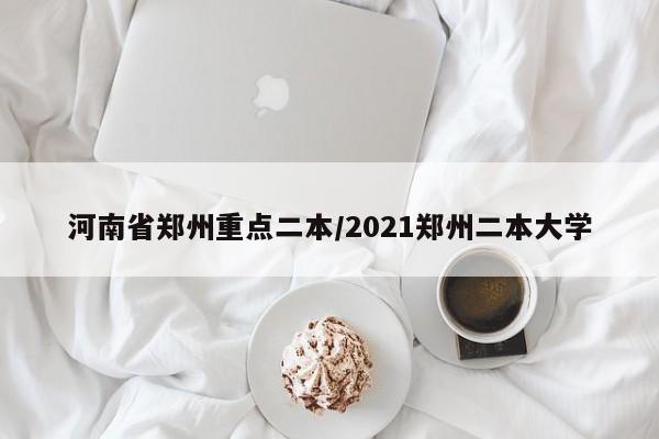 河南省郑州重点二本/2021郑州二本大学