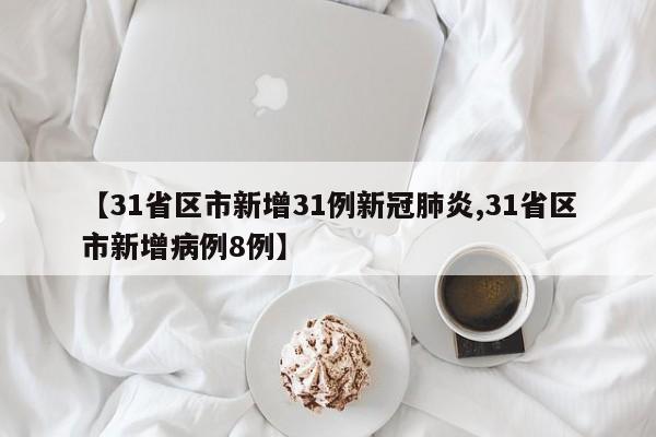【31省区市新增31例新冠肺炎,31省区市新增病例8例】