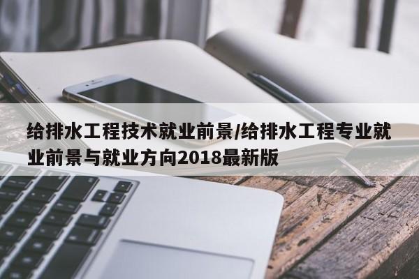 给排水工程技术就业前景/给排水工程专业就业前景与就业方向2018最新版