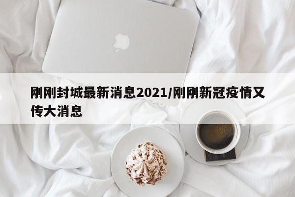 刚刚封城最新消息2021/刚刚新冠疫情又传大消息