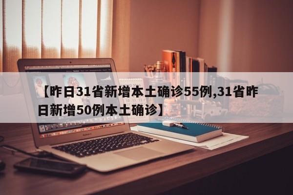 【昨日31省新增本土确诊55例,31省昨日新增50例本土确诊】
