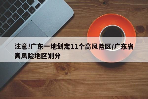 注意!广东一地划定11个高风险区/广东省高风险地区划分