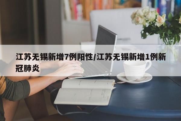 江苏无锡新增7例阳性/江苏无锡新增1例新冠肺炎
