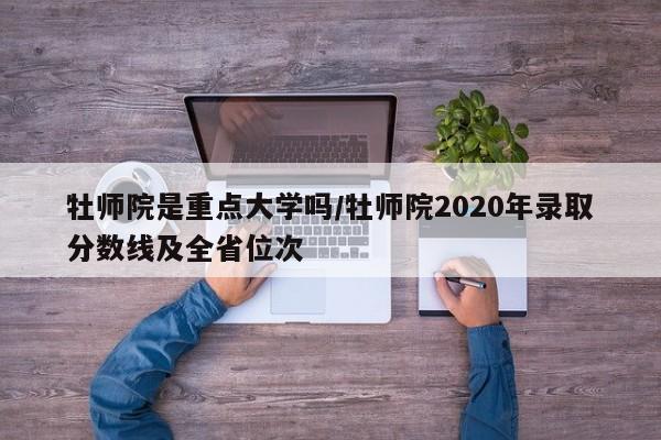牡师院是重点大学吗/牡师院2020年录取分数线及全省位次