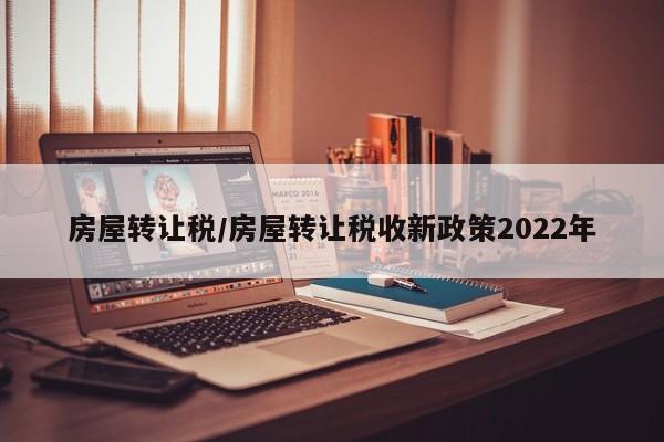 房屋转让税/房屋转让税收新政策2022年