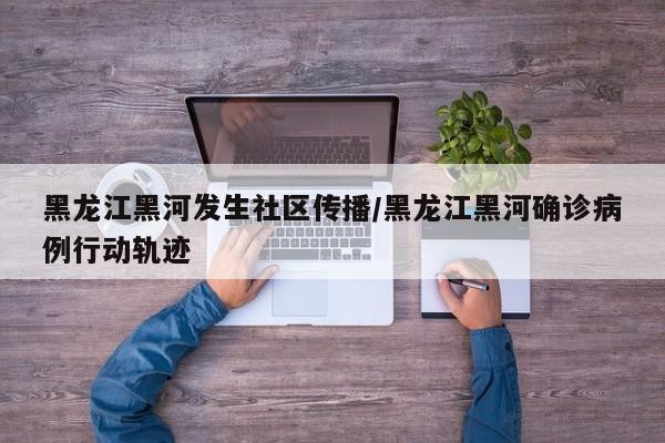 黑龙江黑河发生社区传播/黑龙江黑河确诊病例行动轨迹