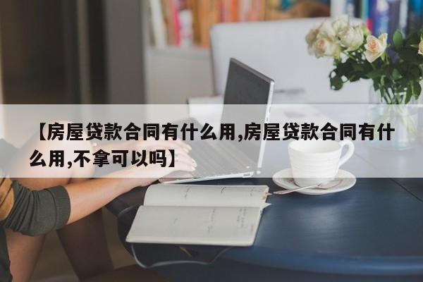【房屋贷款合同有什么用,房屋贷款合同有什么用,不拿可以吗】