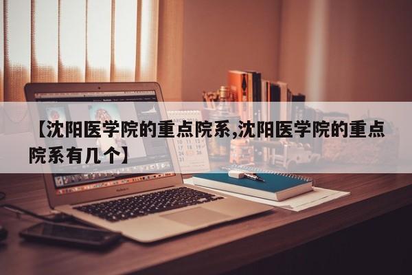 【沈阳医学院的重点院系,沈阳医学院的重点院系有几个】
