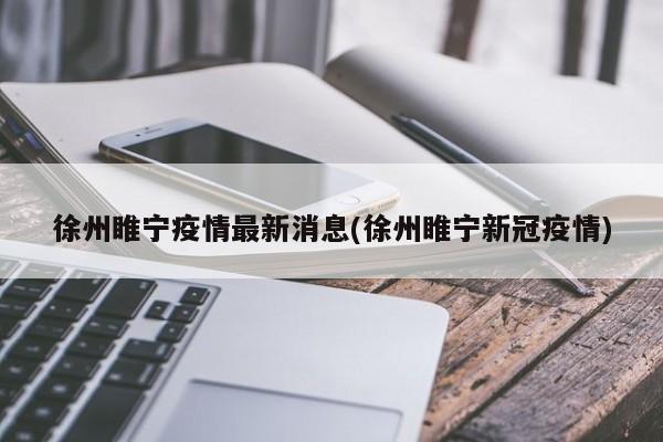 徐州睢宁疫情最新消息(徐州睢宁新冠疫情)