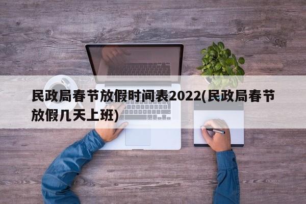民政局春节放假时间表2022(民政局春节放假几天上班)